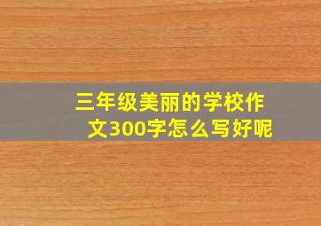 三年级美丽的学校作文300字怎么写好呢