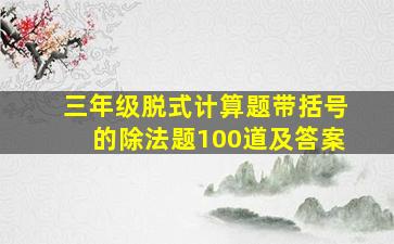 三年级脱式计算题带括号的除法题100道及答案