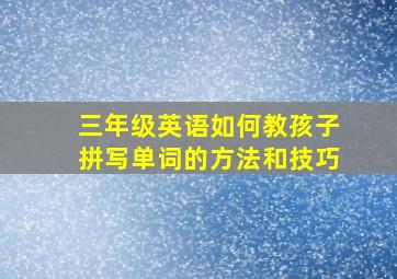 三年级英语如何教孩子拼写单词的方法和技巧