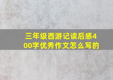 三年级西游记读后感400字优秀作文怎么写的