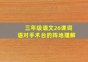 三年级语文26课词语对手术台的阵地理解