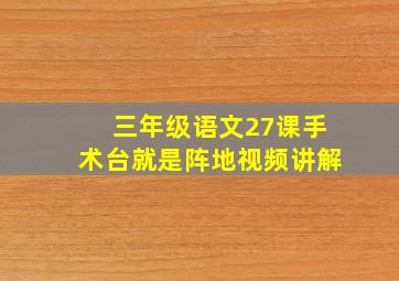 三年级语文27课手术台就是阵地视频讲解