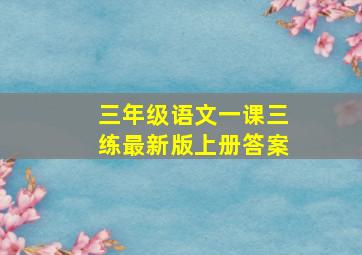 三年级语文一课三练最新版上册答案