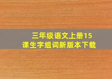 三年级语文上册15课生字组词新版本下载