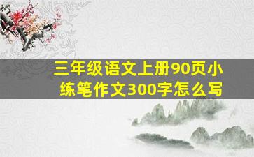 三年级语文上册90页小练笔作文300字怎么写