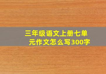 三年级语文上册七单元作文怎么写300字