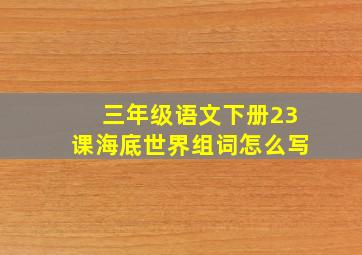 三年级语文下册23课海底世界组词怎么写