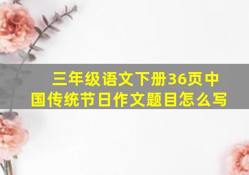 三年级语文下册36页中国传统节日作文题目怎么写