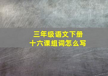 三年级语文下册十六课组词怎么写