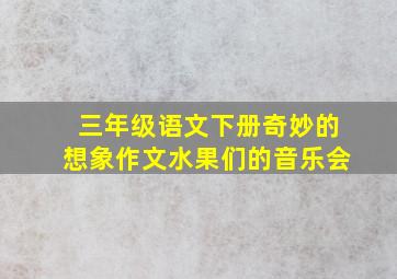 三年级语文下册奇妙的想象作文水果们的音乐会