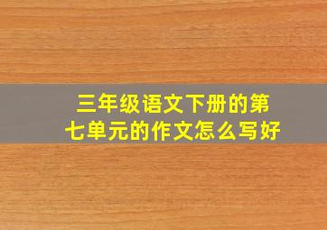 三年级语文下册的第七单元的作文怎么写好