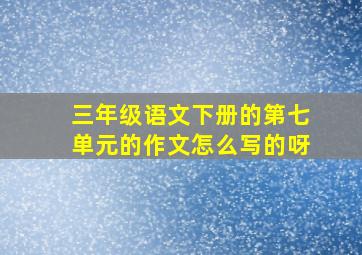 三年级语文下册的第七单元的作文怎么写的呀