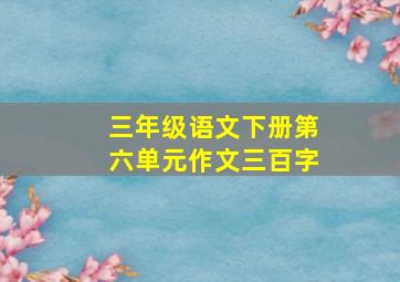 三年级语文下册第六单元作文三百字