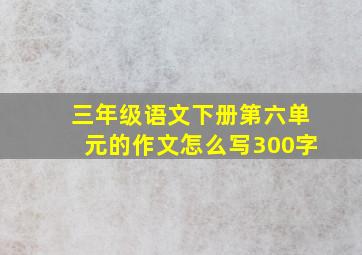 三年级语文下册第六单元的作文怎么写300字