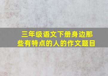 三年级语文下册身边那些有特点的人的作文题目