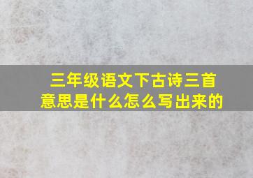 三年级语文下古诗三首意思是什么怎么写出来的