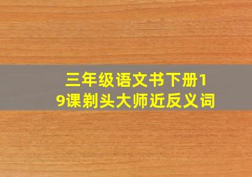 三年级语文书下册19课剃头大师近反义词