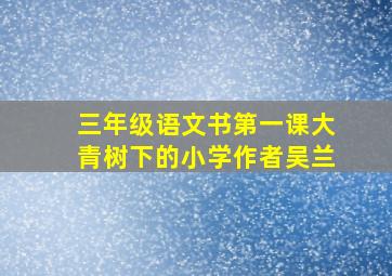 三年级语文书第一课大青树下的小学作者吴兰