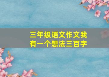 三年级语文作文我有一个想法三百字