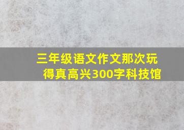 三年级语文作文那次玩得真高兴300字科技馆