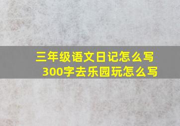 三年级语文日记怎么写300字去乐园玩怎么写