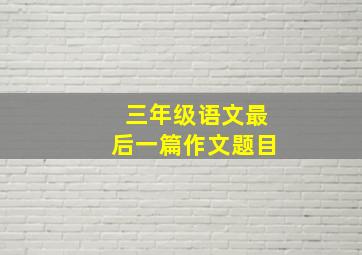 三年级语文最后一篇作文题目