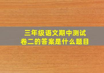 三年级语文期中测试卷二的答案是什么题目