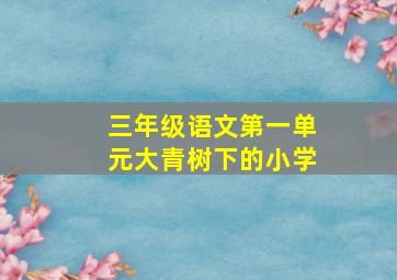 三年级语文第一单元大青树下的小学