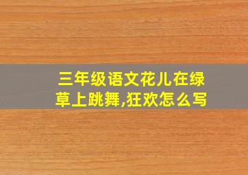 三年级语文花儿在绿草上跳舞,狂欢怎么写