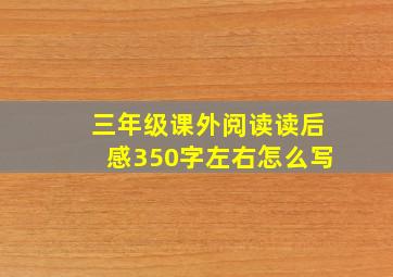 三年级课外阅读读后感350字左右怎么写