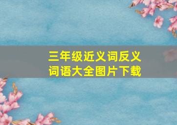 三年级近义词反义词语大全图片下载