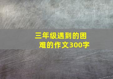 三年级遇到的困难的作文300字