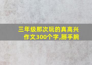 三年级那次玩的真高兴作文300个字,掰手腕