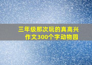 三年级那次玩的真高兴作文300个字动物园