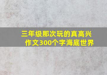 三年级那次玩的真高兴作文300个字海底世界