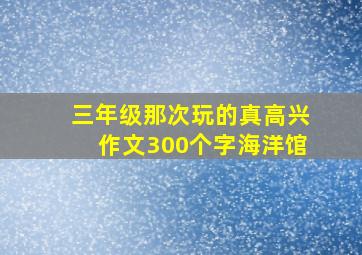 三年级那次玩的真高兴作文300个字海洋馆