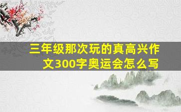 三年级那次玩的真高兴作文300字奥运会怎么写