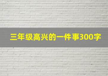 三年级高兴的一件事300字