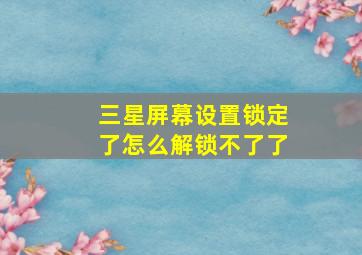 三星屏幕设置锁定了怎么解锁不了了