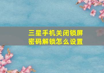 三星手机关闭锁屏密码解锁怎么设置