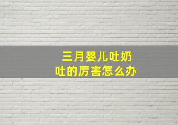 三月婴儿吐奶吐的厉害怎么办