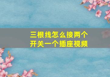 三根线怎么接两个开关一个插座视频