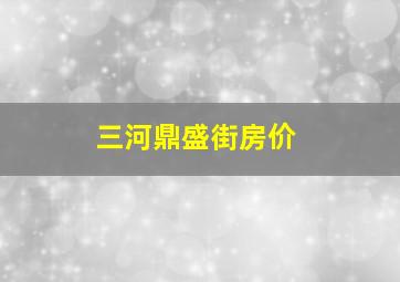 三河鼎盛街房价