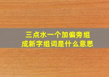 三点水一个加偏旁组成新字组词是什么意思