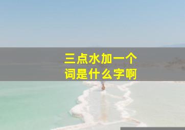 三点水加一个词是什么字啊