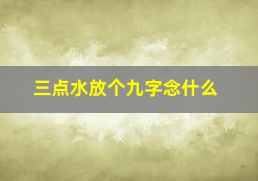 三点水放个九字念什么