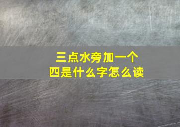 三点水旁加一个四是什么字怎么读