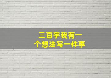 三百字我有一个想法写一件事