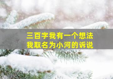 三百字我有一个想法我取名为小河的诉说