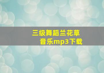 三级舞蹈兰花草音乐mp3下载